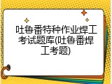 吐鲁番特种作业焊工考试题库(吐鲁番焊工考题)