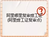 阿里哪里复审焊工证(阿里焊工证复审点)