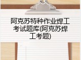 阿克苏特种作业焊工考试题库(阿克苏焊工考题)