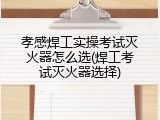 孝感焊工实操考试灭火器怎么选(焊工考试灭火器选择)