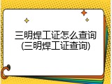 三明焊工证怎么查询(三明焊工证查询)