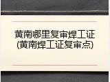 黄南哪里复审焊工证(黄南焊工证复审点)