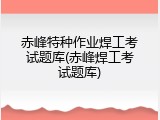 赤峰特种作业焊工考试题库(赤峰焊工考试题库)