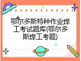 鄂尔多斯特种作业焊工考试题库(鄂尔多斯焊工考题)