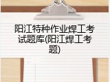 阳江特种作业焊工考试题库(阳江焊工考题)