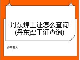 丹东焊工证怎么查询(丹东焊工证查询)