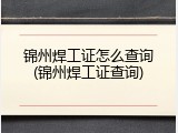 锦州焊工证怎么查询(锦州焊工证查询)