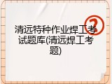 清远特种作业焊工考试题库(清远焊工考题)