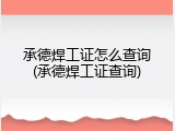 承德焊工证怎么查询(承德焊工证查询)