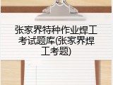 张家界特种作业焊工考试题库(张家界焊工考题)