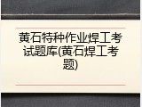 黄石特种作业焊工考试题库(黄石焊工考题)