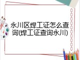 永川区焊工证怎么查询(焊工证查询永川)