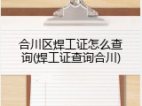 合川区焊工证怎么查询(焊工证查询合川)