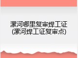 漯河哪里复审焊工证(漯河焊工证复审点)