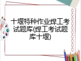 十堰特种作业焊工考试题库(焊工考试题库十堰)