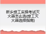 新乡焊工实操考试灭火器怎么选(焊工灭火器选择指南)