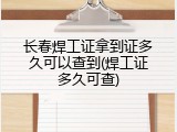 长春焊工证拿到证多久可以查到(焊工证多久可查)