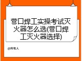 营口焊工实操考试灭火器怎么选(营口焊工灭火器选择)