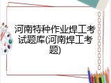 河南特种作业焊工考试题库(河南焊工考题)