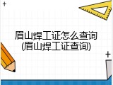 眉山焊工证怎么查询(眉山焊工证查询)