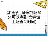 盘锦焊工证拿到证多久可以查到(盘锦焊工证查询时间)