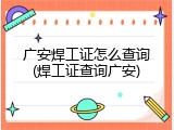 广安焊工证怎么查询(焊工证查询广安)