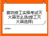 廊坊焊工实操考试灭火器怎么选(焊工灭火器选择)