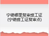 宁德哪里复审焊工证(宁德焊工证复审点)