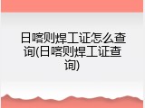 日喀则焊工证怎么查询(日喀则焊工证查询)