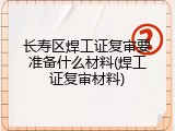 长寿区焊工证复审要准备什么材料(焊工证复审材料)