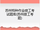 苏州特种作业焊工考试题库(苏州焊工考题)