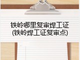 铁岭哪里复审焊工证(铁岭焊工证复审点)