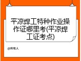 平凉焊工特种作业操作证哪里考(平凉焊工证考点)