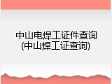中山电焊工证件查询(中山焊工证查询)