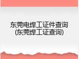 东莞电焊工证件查询(东莞焊工证查询)