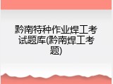 黔南特种作业焊工考试题库(黔南焊工考题)