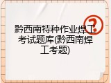黔西南特种作业焊工考试题库(黔西南焊工考题)