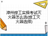 漳州焊工实操考试灭火器怎么选(焊工灭火器选择)