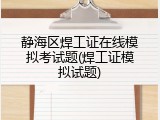 静海区焊工证在线模拟考试题(焊工证模拟试题)