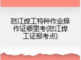 怒江焊工特种作业操作证哪里考(怒江焊工证报考点)