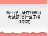 喀什焊工证在线模拟考试题(喀什焊工模拟考题)