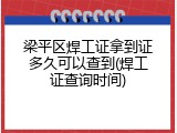 梁平区焊工证拿到证多久可以查到(焊工证查询时间)