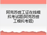 阿克苏焊工证在线模拟考试题(阿克苏焊工模拟考题)