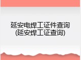 延安电焊工证件查询(延安焊工证查询)