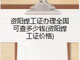 资阳焊工证办理全国可查多少钱(资阳焊工证价格)