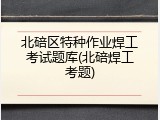 北碚区特种作业焊工考试题库(北碚焊工考题)