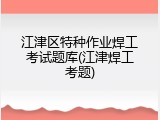 江津区特种作业焊工考试题库(江津焊工考题)