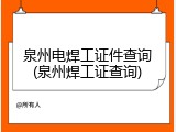 泉州电焊工证件查询(泉州焊工证查询)