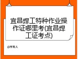 宜昌焊工特种作业操作证哪里考(宜昌焊工证考点)