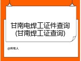 甘南电焊工证件查询(甘南焊工证查询)